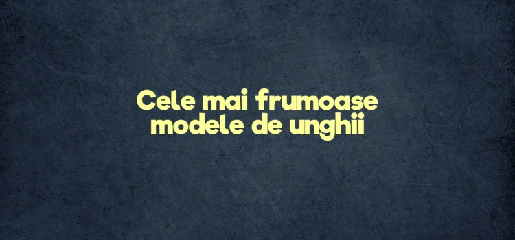 Cele mai frumoase modele de unghii