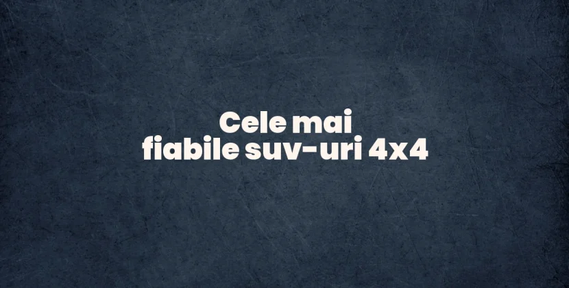 Cele mai fiabile suv-uri 4×4