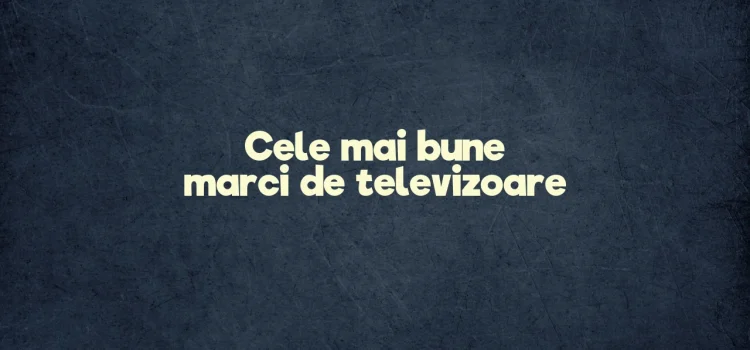 Cele mai bune marci de televizoare