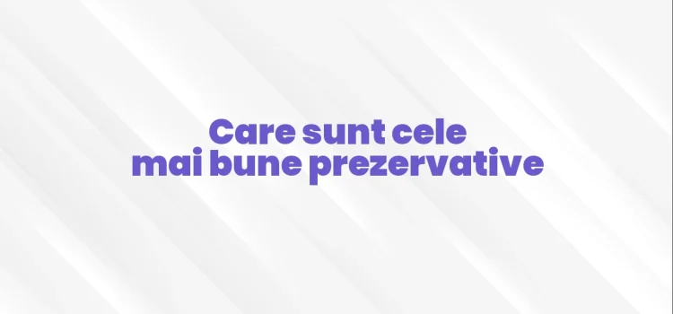 Care sunt cele mai bune prezervative