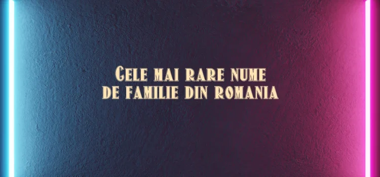 Cele mai rare nume de familie din romania