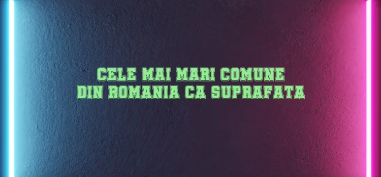 Cele mai mari comune din romania ca suprafata