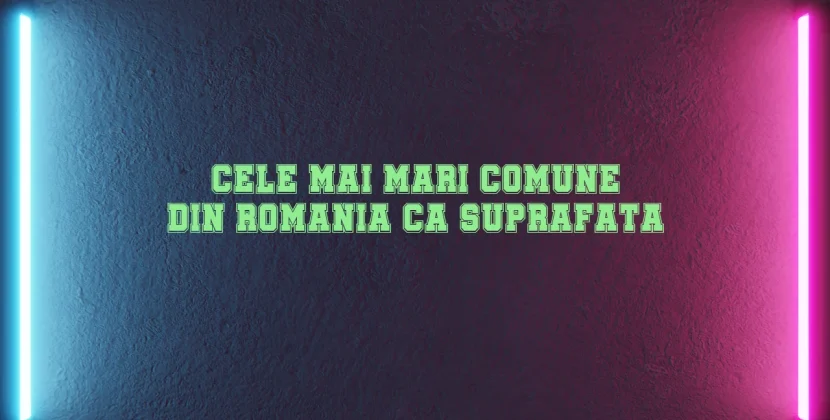 Cele mai mari comune din romania ca suprafata