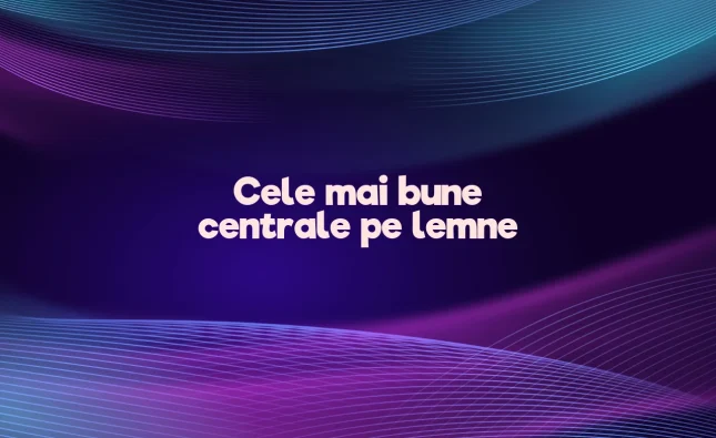 cele mai bune centrale pe lemne