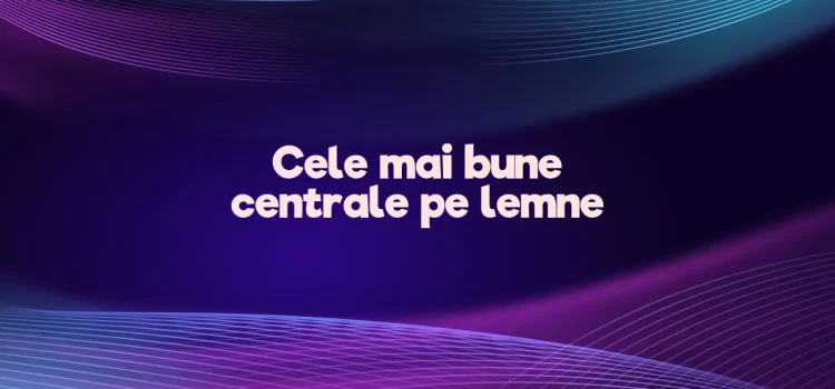 Cele mai bune centrale pe lemne